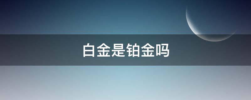 白金是铂金吗 白金是不是就是铂金