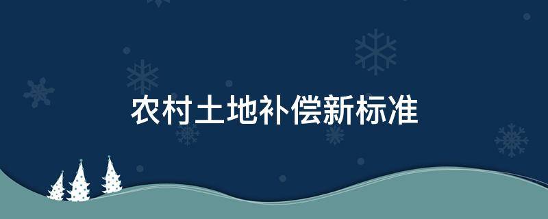 农村土地补偿新标准 最新农村土地补偿标准