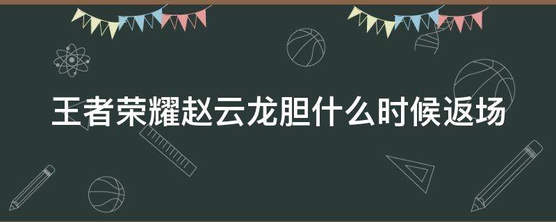 王者荣耀赵云龙胆什么时候返场 王者荣耀赵云龙胆什么时候返场的