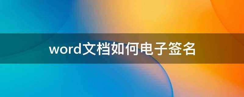 word文档如何电子签名 word文档如何进行电子签名