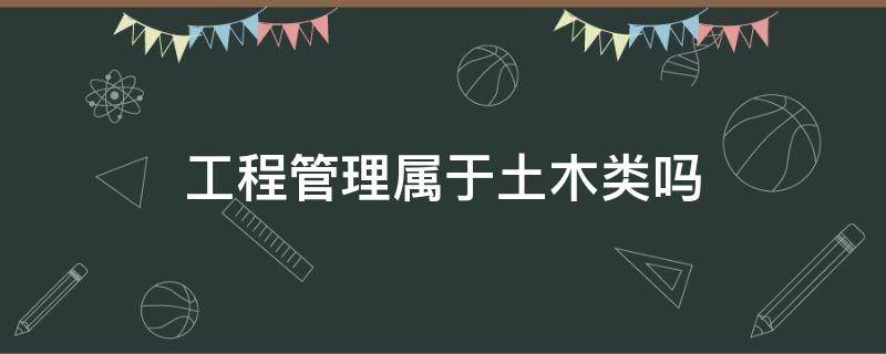 工程管理属于土木类吗（建设工程管理属于土木类吗）