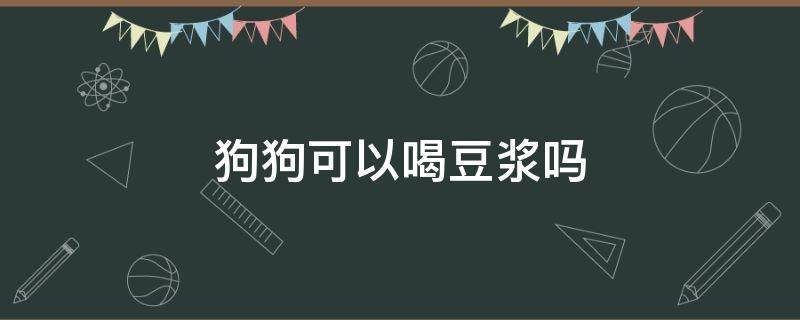 狗狗可以喝豆浆吗（柯基狗狗可以喝豆浆吗）