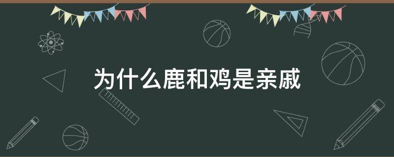 为什么鹿和鸡是亲戚（为什么鹿和鸡是亲戚猜一物品）