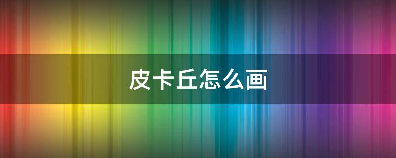 皮卡丘怎么画（皮卡丘怎么画才可爱）