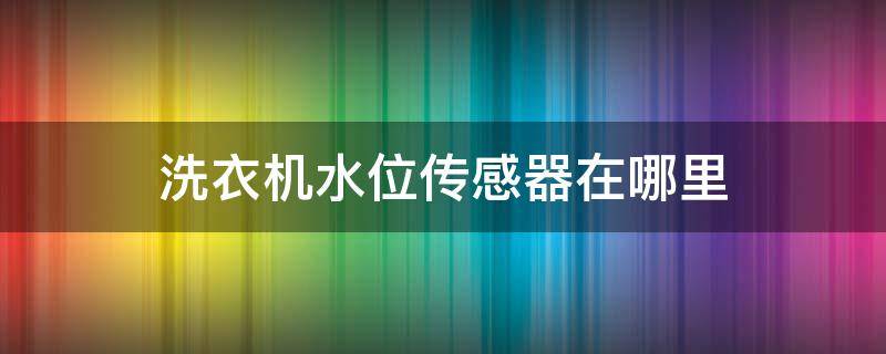 洗衣机水位传感器在哪里（洗衣机水位传感器在哪里视频）