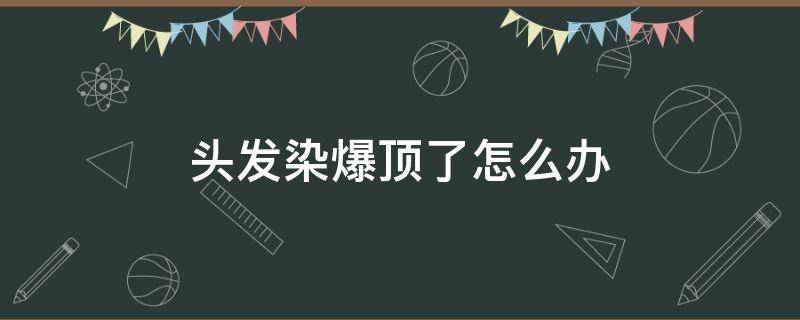 头发染爆顶了怎么办 头发染爆顶了怎么解决?