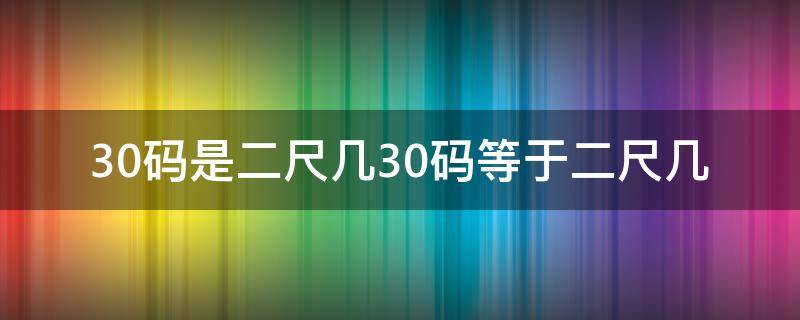 30码是二尺几30码等于二尺几 尺码30是2尺几