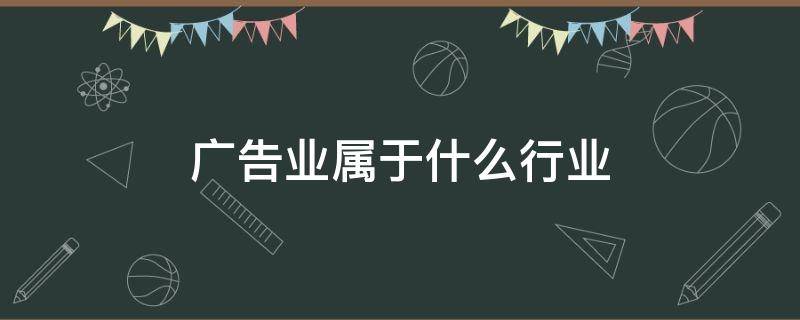 广告业属于什么行业 广告业属于什么行业,增值税税率