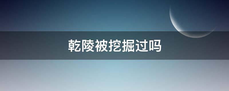 乾陵被挖掘过吗（乾陵历史上被挖过几次）