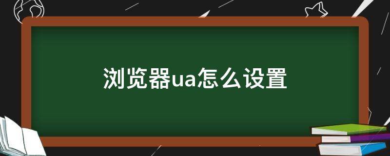 浏览器ua怎么设置（浏览器ua设置什么意思）