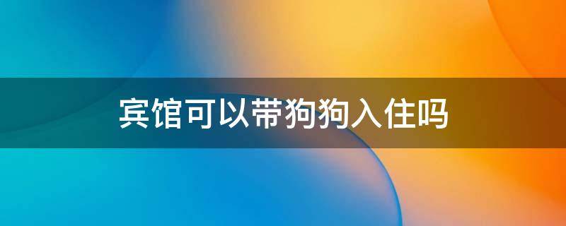 宾馆可以带狗狗入住吗 宾馆能带狗狗入住吗