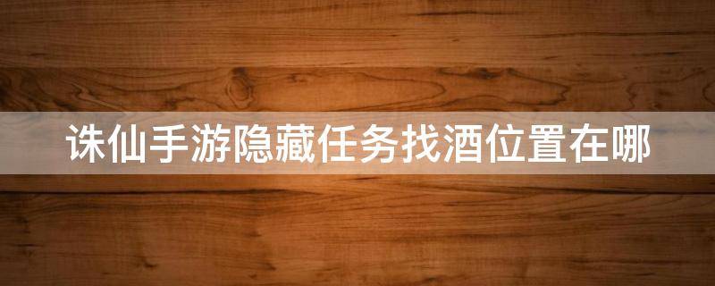 诛仙手游隐藏任务找酒位置在哪 诛仙手游找酒任务攻略