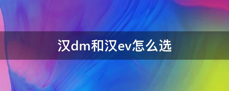 汉dm和汉ev怎么选（汉DM和汉EV哪个最实用）