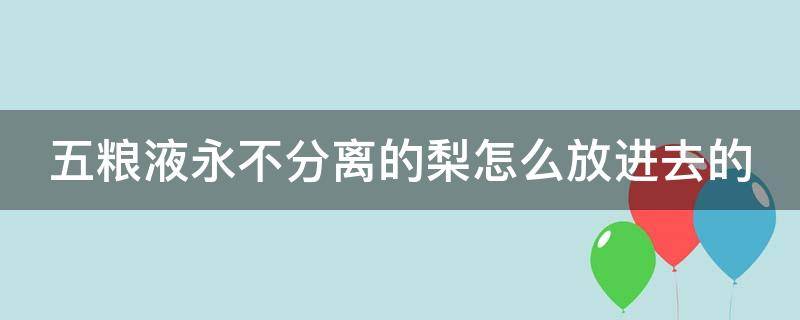 五粮液永不分离的梨怎么放进去的（五粮液永不分离的梨不会坏吗?）