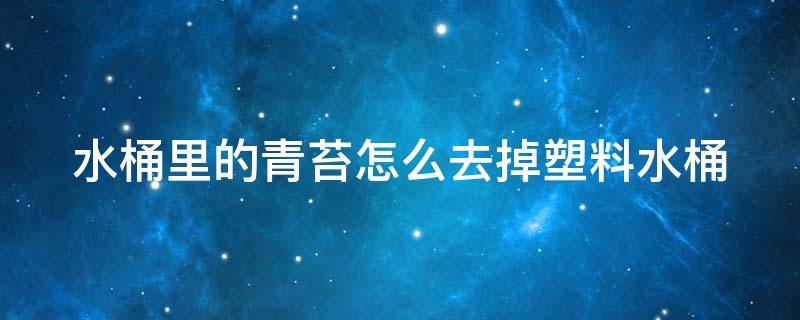 水桶里的青苔怎么去掉塑料水桶（水桶里的青苔怎么去掉塑料水桶的污垢）