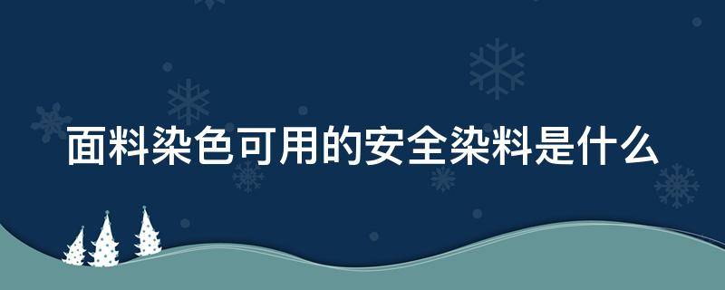 面料染色可用的安全染料是什么（面料染色的技术有几种）