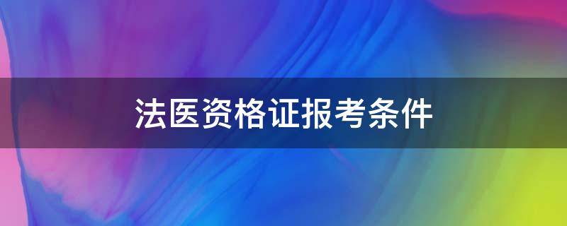 法医资格证报考条件（法医资格考试报名条件）