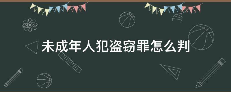 未成年人犯盗窃罪怎么判（盗窃罪未成年法院是怎么判的）