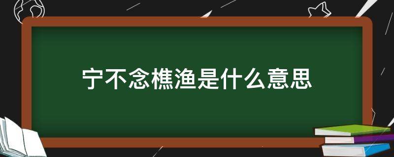 宁不念樵渔是什么意思（宁不忘渔樵的宁的读音）