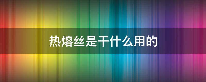 热熔丝是干什么用的 热熔丝是什么材质