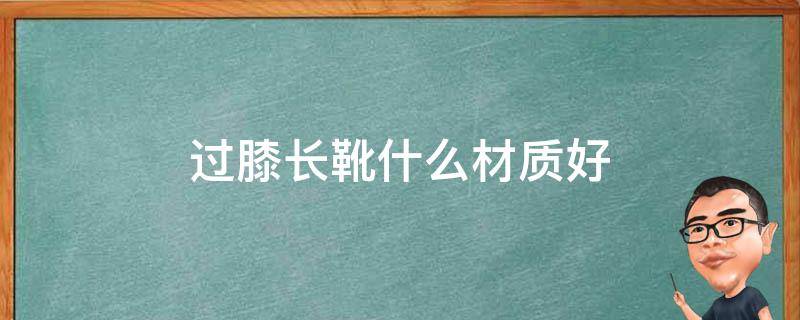 过膝长靴什么材质好 过膝长靴哪种面料更好