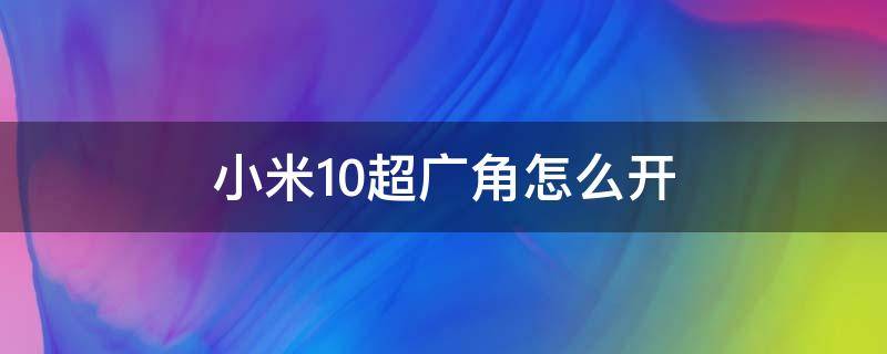 小米10超广角怎么开（小米10超广角怎么开启）