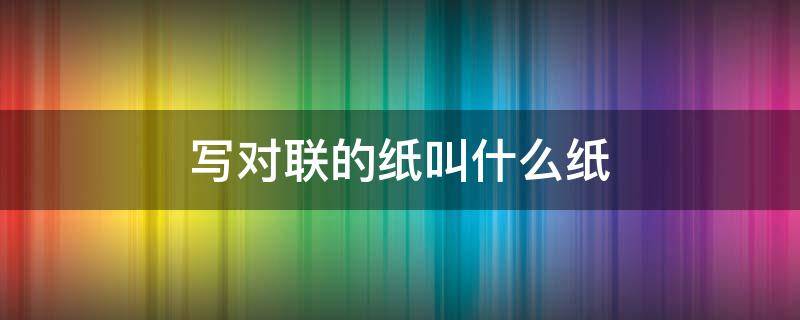 写对联的纸叫什么纸（对联的纸是什么纸）