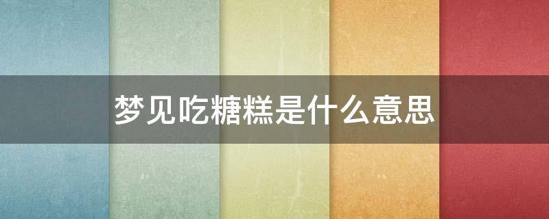 梦见吃糖糕是什么意思 梦到吃糖糕是什么意思