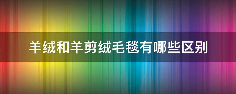 羊绒和羊剪绒毛毯有哪些区别 羊剪绒和羊毛有什么区别
