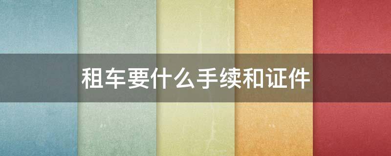 租车要什么手续和证件 租车行需要办什么证件