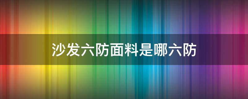 沙发六防面料是哪六防 六防面料是指哪六防