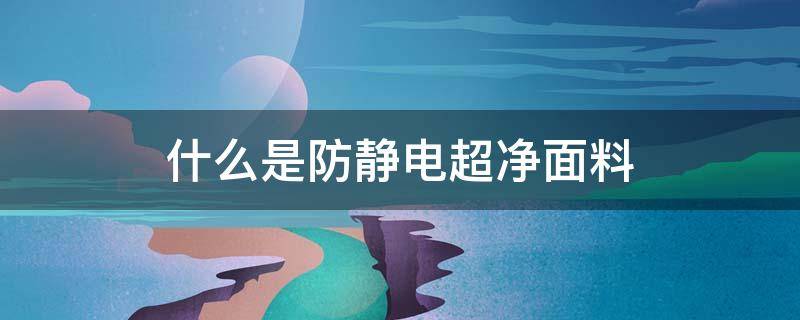 什么是防静电超净面料 防静电面料有哪些