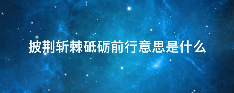 披荆斩棘砥砺前行意思是什么 一路披荆斩棘砥砺前行意思是什么