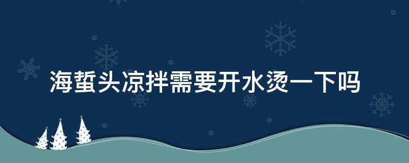 海蜇头凉拌需要开水烫一下吗（海蜇凉拌要用开水烫一下吗）