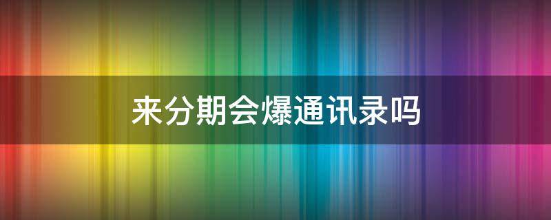 来分期会爆通讯录吗 来分期爆通讯录是什么意思