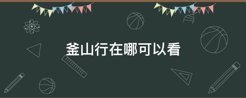 釜山行在哪可以看（釜山行在哪可以看第一部）