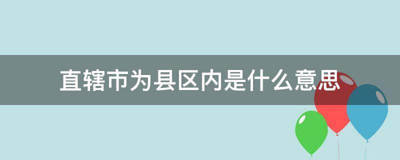 直辖市为县区内是什么意思（县级直辖市是什么意思）