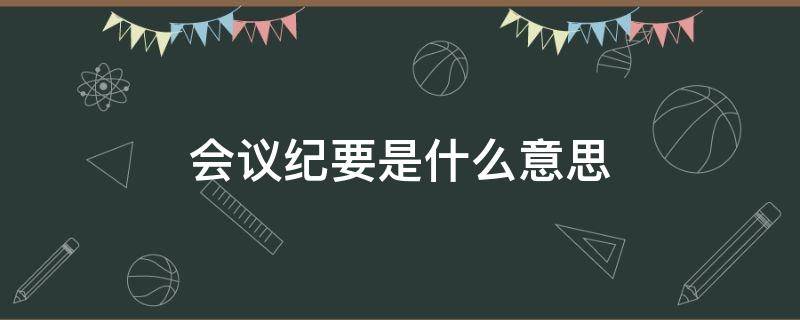 会议纪要是什么意思 会议纪要是什么意思就是开会的时候做笔记吗