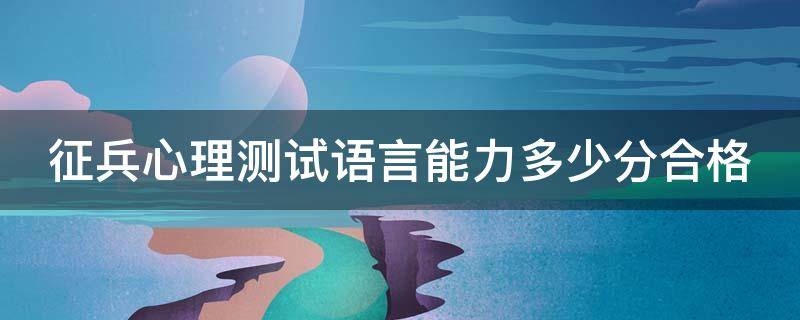 征兵心理测试语言能力多少分合格（征兵心里测试语言100能过吗）