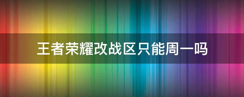 王者荣耀改战区只能周一吗 王者荣耀改战区一定要周一吗