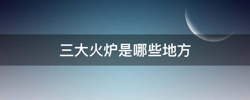 三大火炉是哪些地方 三大火炉是什么地方