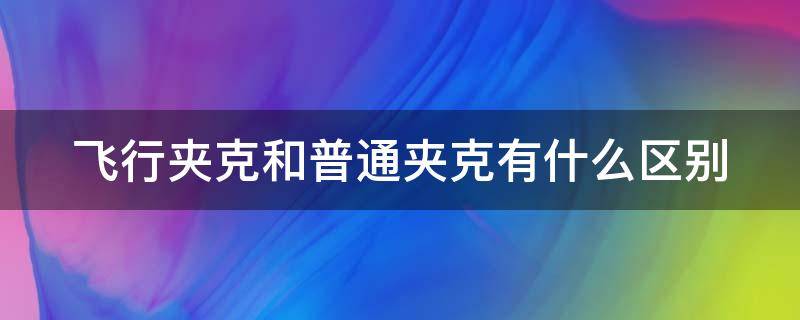 飞行夹克和普通夹克有什么区别（飞行夹克优点）