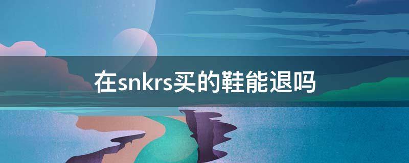 在snkrs买的鞋能退吗（snkrs买的鞋可以退款吗）