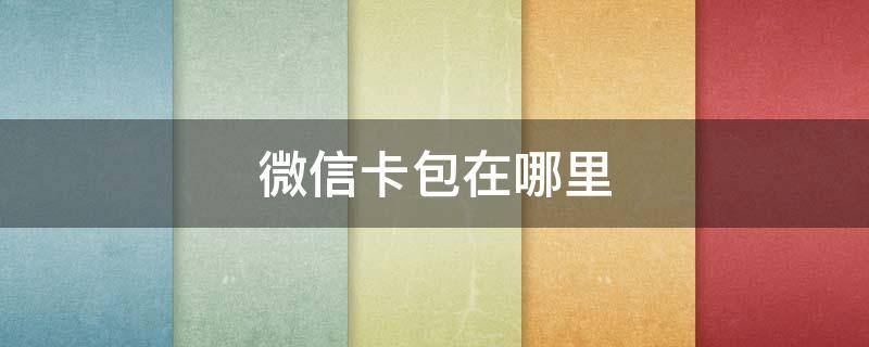 微信卡包在哪里 微信卡包在哪里添加