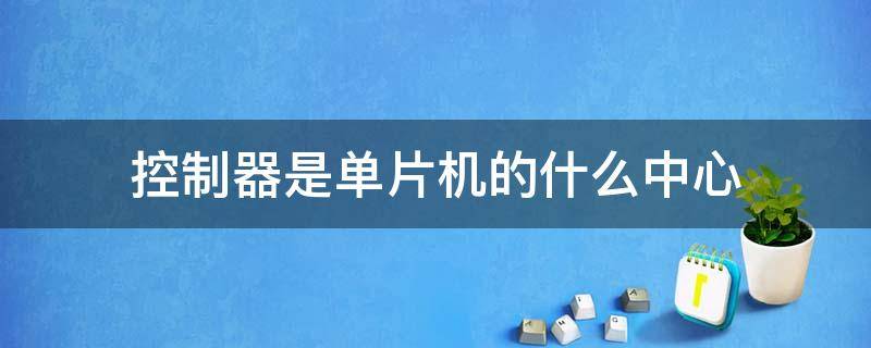 控制器是单片机的什么中心（单片机的控制台是什么）