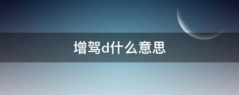 增驾d什么意思（驾驶证增驾d什么意思）