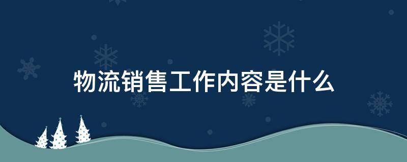 物流销售工作内容是什么 国际物流销售工作内容是什么