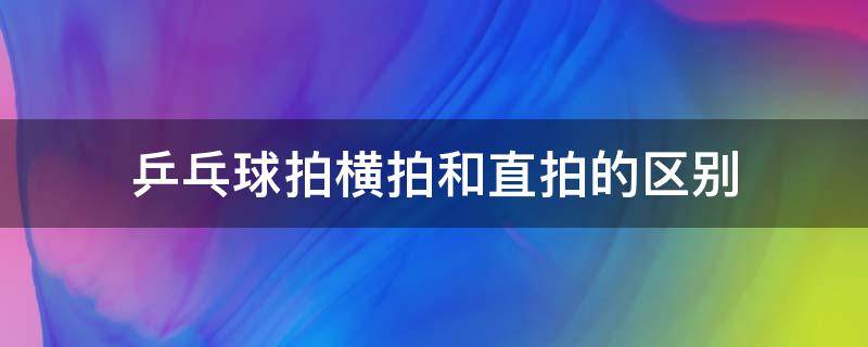 乒乓球拍横拍和直拍的区别（乒乓球拍横拍和直拍的区别是什么）