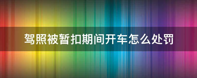 驾照被暂扣期间开车怎么处罚（驾照被暂扣期间开车怎么处罚车）