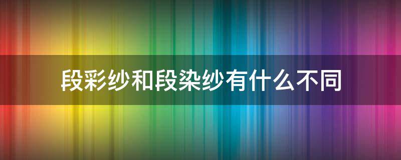 段彩纱和段染纱有什么不同（什么是段染纱）